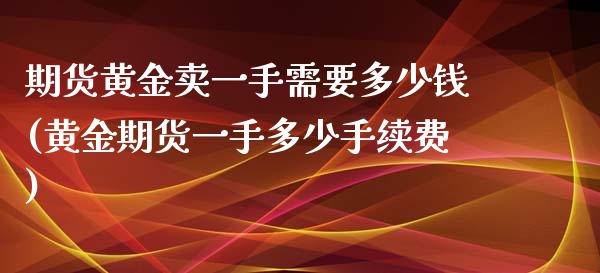 期货黄金卖一手需要多少钱(黄金期货一手多少手续费)_https://www.dai-osaka.com_股指期货_第1张