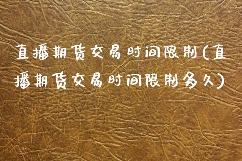 直播期货交易时间限制(直播期货交易时间限制多久)_https://www.dai-osaka.com_原油期货_第1张