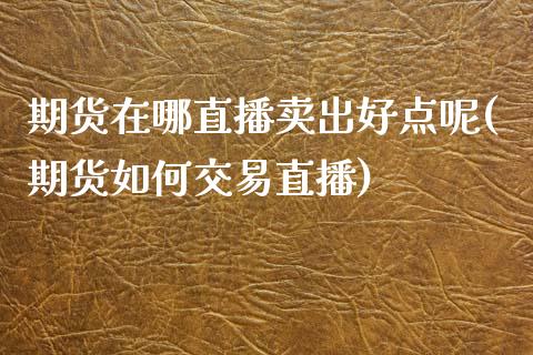 期货在哪直播卖出好点呢(期货如何交易直播)_https://www.dai-osaka.com_外汇资讯_第1张