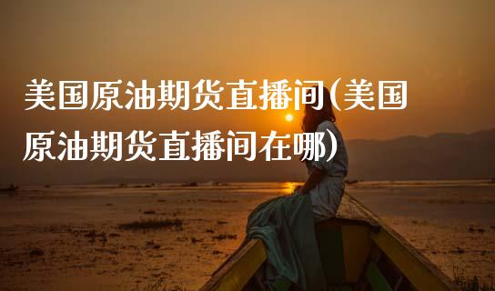 美国原油期货直播间(美国原油期货直播间在哪)_https://www.dai-osaka.com_国内期货_第1张