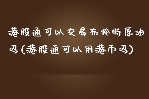 港股通可以交易布伦特原油吗(港股通可以用港币吗)_https://www.dai-osaka.com_原油期货_第1张