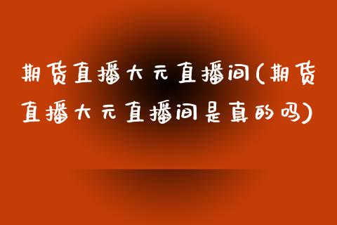 期货直播大元直播间(期货直播大元直播间是真的吗)_https://www.dai-osaka.com_黄金期货_第1张