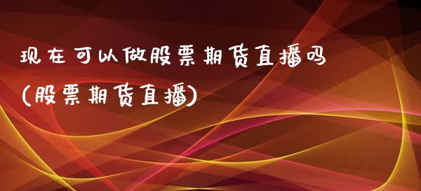 现在可以做股票期货直播吗(股票期货直播)_https://www.dai-osaka.com_外汇资讯_第1张