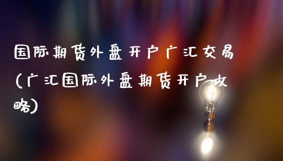 国际期货外盘开户广汇交易(广汇国际外盘期货开户攻略)_https://www.dai-osaka.com_恒生指数_第1张