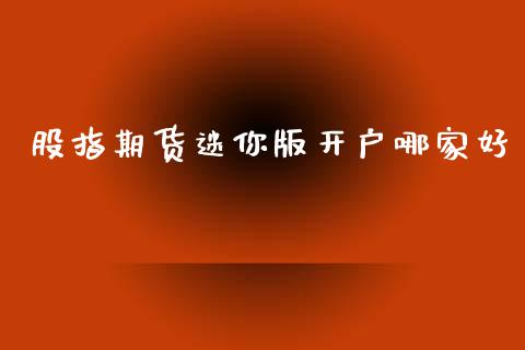 股指期货迷你版开户哪家好_https://www.dai-osaka.com_国内期货_第1张