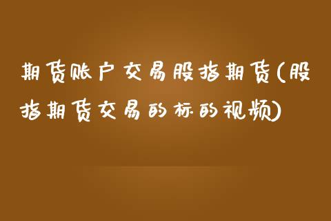 期货账户交易股指期货(股指期货交易的标的视频)_https://www.dai-osaka.com_股票资讯_第1张