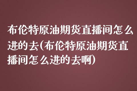 布伦特原油期货直播间怎么进的去(布伦特原油期货直播间怎么进的去啊)_https://www.dai-osaka.com_恒生指数_第1张