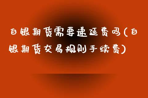 白银期货需要递延费吗(白银期货交易规则手续费)_https://www.dai-osaka.com_恒生指数_第1张