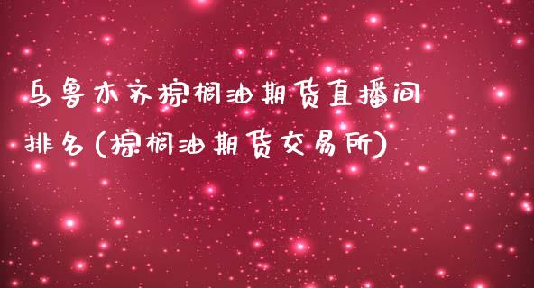 乌鲁木齐棕榈油期货直播间排名(棕榈油期货交易所)_https://www.dai-osaka.com_黄金期货_第1张