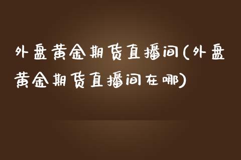 外盘黄金期货直播间(外盘黄金期货直播间在哪)_https://www.dai-osaka.com_恒生指数_第1张