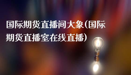 国际期货直播间大象(国际期货直播室在线直播)_https://www.dai-osaka.com_股指期货_第1张