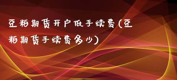 豆粕期货开户低手续费(豆粕期货手续费多少)_https://www.dai-osaka.com_股指期货_第1张