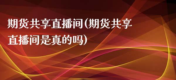 期货共享直播间(期货共享直播间是真的吗)_https://www.dai-osaka.com_外汇资讯_第1张