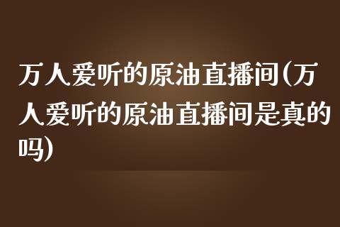 万人爱听的原油直播间(万人爱听的原油直播间是真的吗)_https://www.dai-osaka.com_恒生指数_第1张