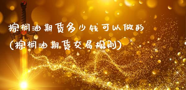 棕榈油期货多少钱可以做的(棕榈油期货交易规则)_https://www.dai-osaka.com_原油期货_第1张