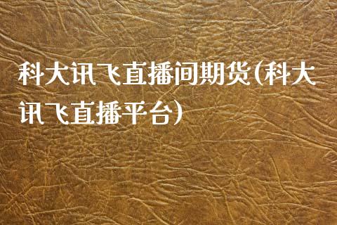 科大讯飞直播间期货(科大讯飞直播平台)_https://www.dai-osaka.com_外汇资讯_第1张