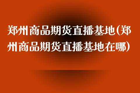 郑州商品期货直播基地(郑州商品期货直播基地在哪)_https://www.dai-osaka.com_股指期货_第1张