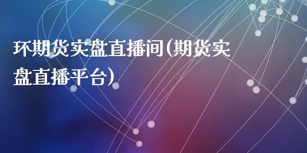 环期货实盘直播间(期货实盘直播平台)_https://www.dai-osaka.com_股指期货_第1张