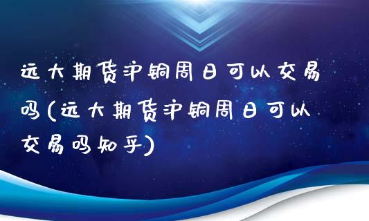 远大期货沪铜周日可以交易吗(远大期货沪铜周日可以交易吗知乎)_https://www.dai-osaka.com_国内期货_第1张