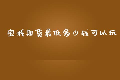 宝城期货最低多少钱可以玩_https://www.dai-osaka.com_股票资讯_第1张