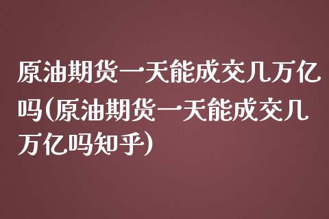 原油期货一天能成交几万亿吗(原油期货一天能成交几万亿吗知乎)_https://www.dai-osaka.com_股指期货_第1张