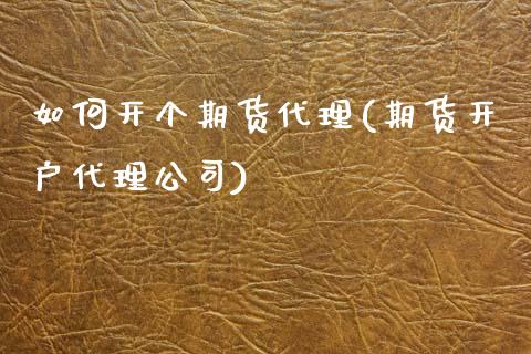 如何开个期货代理(期货开户代理公司)_https://www.dai-osaka.com_股指期货_第1张