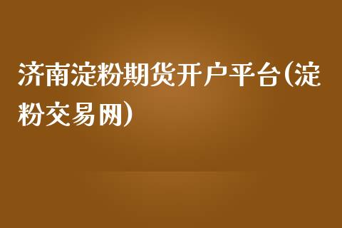 济南淀粉期货开户平台(淀粉交易网)_https://www.dai-osaka.com_股指期货_第1张