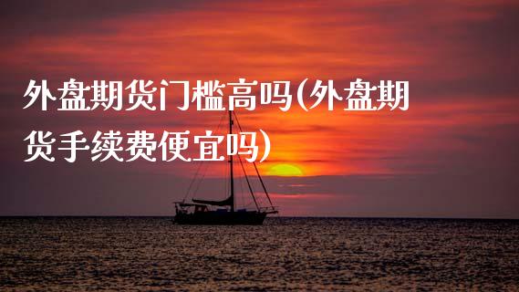 外盘期货门槛高吗(外盘期货手续费便宜吗)_https://www.dai-osaka.com_股指期货_第1张