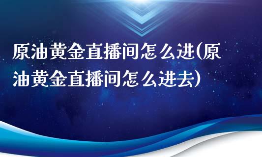 原油黄金直播间怎么进(原油黄金直播间怎么进去)_https://www.dai-osaka.com_股指期货_第1张