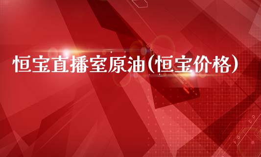 恒宝直播室原油(恒宝价格)_https://www.dai-osaka.com_原油期货_第1张