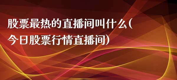 股票最热的直播间叫什么(今日股票行情直播间)_https://www.dai-osaka.com_股票资讯_第1张