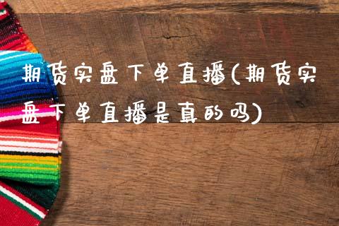 期货实盘下单直播(期货实盘下单直播是真的吗)_https://www.dai-osaka.com_外汇资讯_第1张