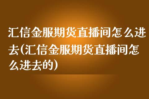 汇信金服期货直播间怎么进去(汇信金服期货直播间怎么进去的)_https://www.dai-osaka.com_外汇资讯_第1张