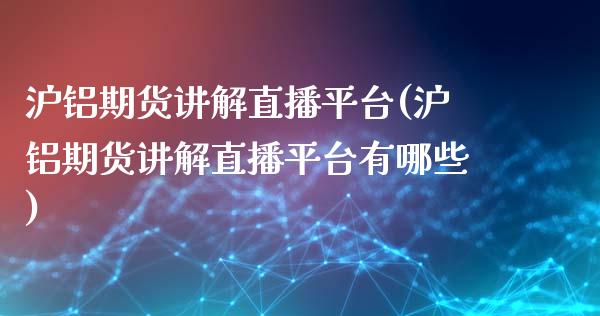 沪铝期货讲解直播平台(沪铝期货讲解直播平台有哪些)_https://www.dai-osaka.com_外汇资讯_第1张