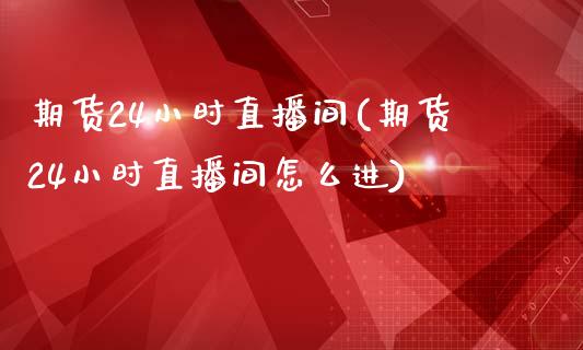 期货24小时直播间(期货24小时直播间怎么进)_https://www.dai-osaka.com_股指期货_第1张