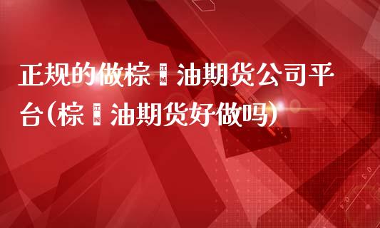 正规的做棕榈油期货公司平台(棕榈油期货好做吗)_https://www.dai-osaka.com_外盘期货_第1张