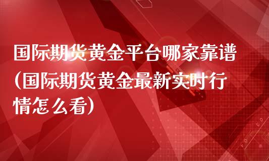 国际期货黄金平台哪家靠谱(国际期货黄金最新实时行情怎么看)_https://www.dai-osaka.com_股指期货_第1张