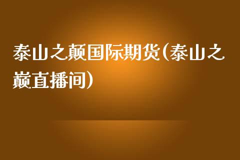 泰山之颠国际期货(泰山之巅直播间)_https://www.dai-osaka.com_外汇资讯_第1张