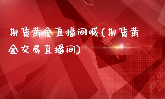 期货黄金直播间喊(期货黄金交易直播间)_https://www.dai-osaka.com_股指期货_第1张