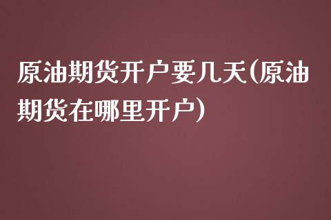 原油期货开户要几天(原油期货在哪里开户)_https://www.dai-osaka.com_股指期货_第1张