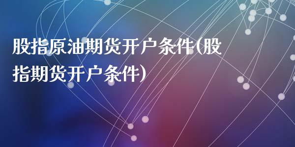 股指原油期货开户条件(股指期货开户条件)_https://www.dai-osaka.com_黄金期货_第1张