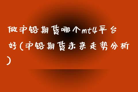 做沪铅期货哪个mt4平台好(沪铅期货未来走势分析)_https://www.dai-osaka.com_股票资讯_第1张