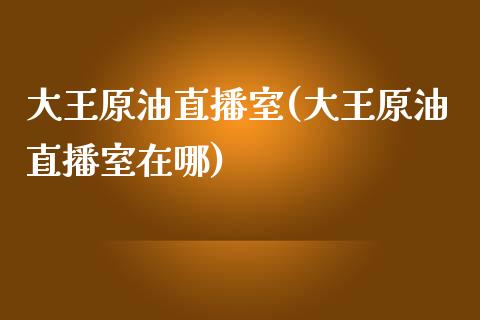 大王原油直播室(大王原油直播室在哪)_https://www.dai-osaka.com_股指期货_第1张