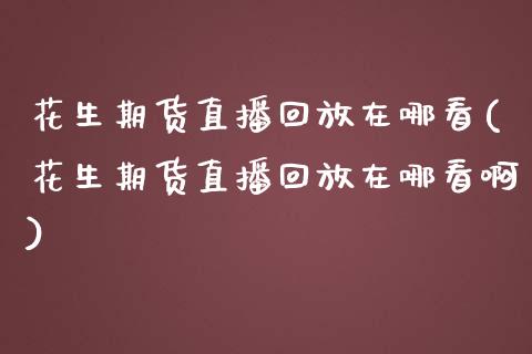 花生期货直播回放在哪看(花生期货直播回放在哪看啊)_https://www.dai-osaka.com_外汇资讯_第1张