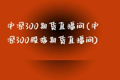 沪深300期货直播间(沪深300股指期货直播间)_https://www.dai-osaka.com_原油期货_第1张