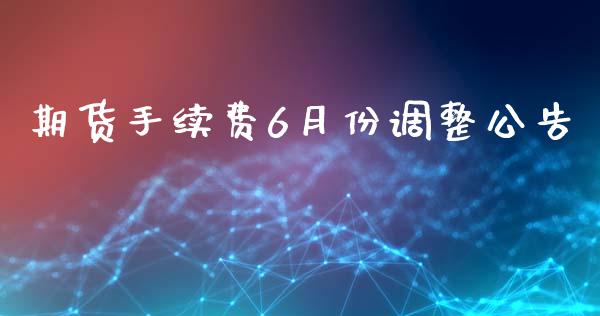 期货手续费6月份调整公告_https://www.dai-osaka.com_外汇资讯_第1张