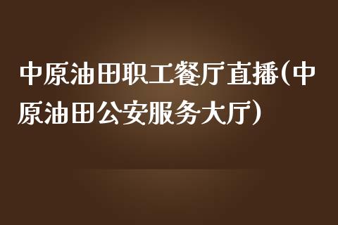 中原油田职工餐厅直播(中原油田公安服务大厅)_https://www.dai-osaka.com_原油期货_第1张