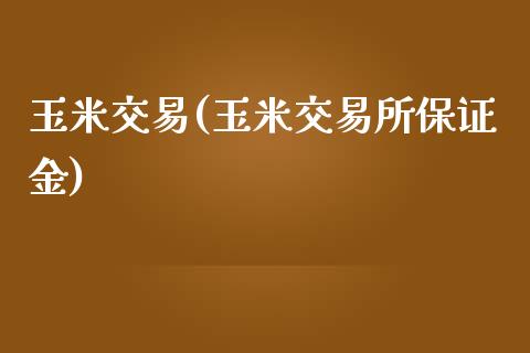 玉米交易(玉米交易所保证金)_https://www.dai-osaka.com_股指期货_第1张