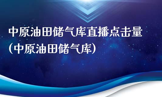 中原油田储气库直播点击量(中原油田储气库)_https://www.dai-osaka.com_原油期货_第1张