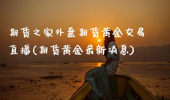 期货之家外盘期货黄金交易直播(期货黄金最新消息)_https://www.dai-osaka.com_原油期货_第1张